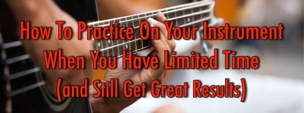 How To Practice On Your Instrument When You Have Limited Time (and Still Get Great Results)